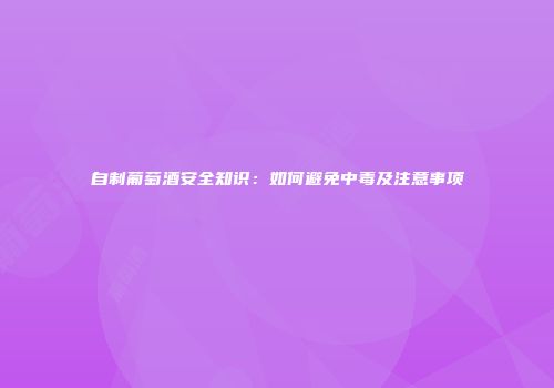 自制葡萄酒安全知识：如何避免中毒及注意事项