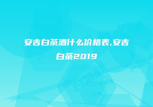 安吉白茶酒什么价格表,安吉白茶2019