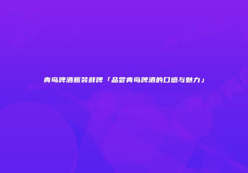 青岛啤酒瓶装鲜啤「品尝青岛啤酒的口感与魅力」