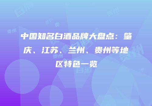 中国知名白酒品牌大盘点：肇庆、江苏、兰州、贵州等地区特色一览