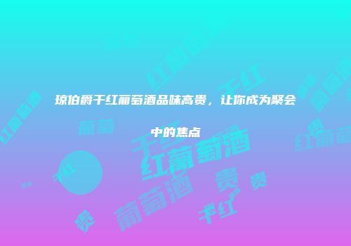 琼伯爵干红葡萄酒品味高贵，让你成为聚会中的焦点