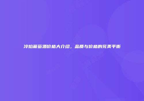 冷焰葡萄酒价格大介绍，品质与价格的完美平衡