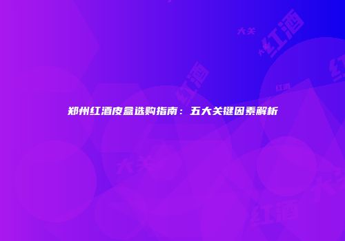 郑州红酒皮盒选购指南：五大关键因素解析