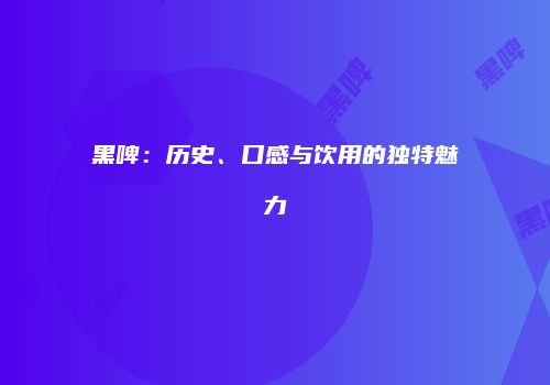 黑啤：历史、口感与饮用的独特魅力