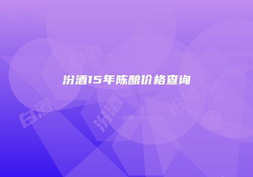 汾酒15年陈酿价格查询