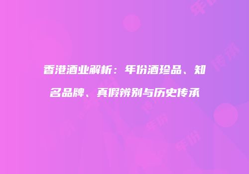 香港酒业解析：年份酒珍品、知名品牌、真假辨别与历史传承