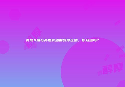 青岛8度与其他啤酒的醇厚区别，你知道吗？