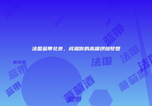 法国蓝带北京，成就你的高端烘焙梦想