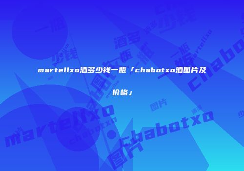 martellxo酒多少钱一瓶「chabotxo酒图片及价格」
