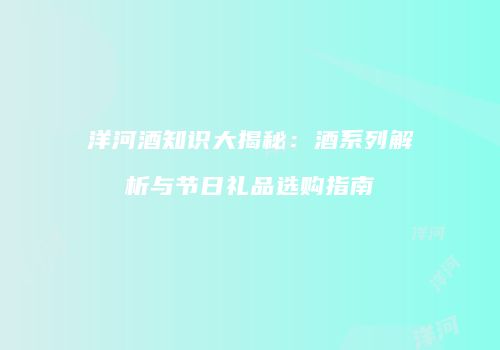 洋河酒知识大揭秘：酒系列解析与节日礼品选购指南