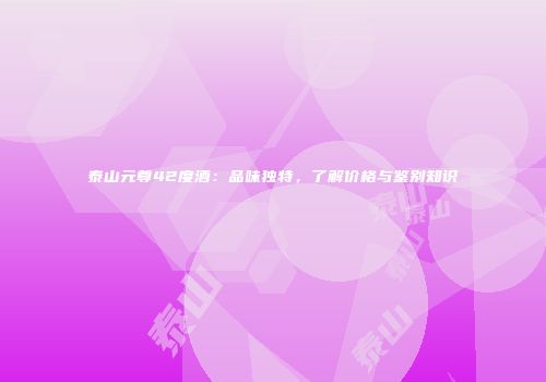泰山元尊42度酒：品味独特，了解价格与鉴别知识