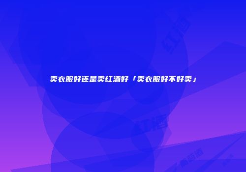 卖衣服好还是卖红酒好「卖衣服好不好卖」
