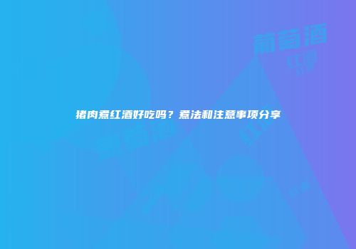 猪肉煮红酒好吃吗？煮法和注意事项分享