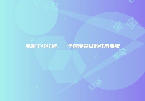 宝船干红红标，一个值得尝试的红酒品牌