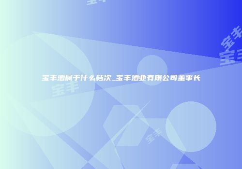 宝丰酒属于什么档次_宝丰酒业有限公司董事长