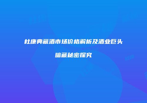 杜康典藏酒市场价格解析及酒业巨头暗藏秘密探究