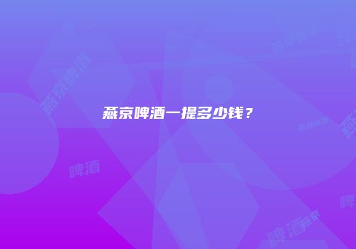 燕京啤酒一提多少钱？