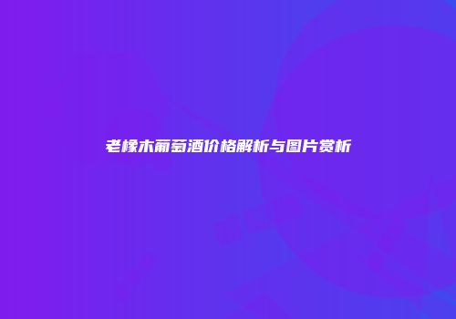 老橡木葡萄酒价格解析与图片赏析