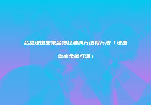品鉴法国皇家金樽红酒的方法和方法「法国皇家金樽红酒」