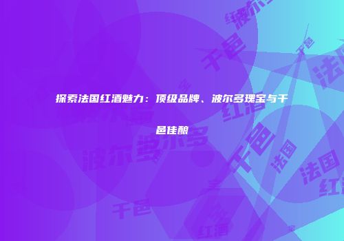 探索法国红酒魅力：顶级品牌、波尔多瑰宝与干邑佳酿