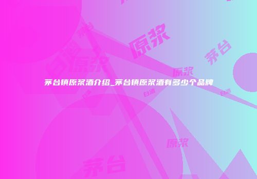 茅台镇原浆酒介绍_茅台镇原浆酒有多少个品牌
