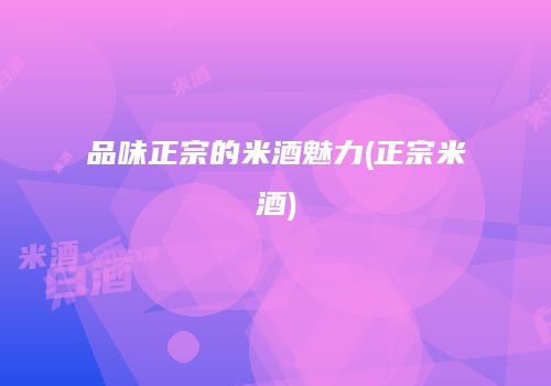 品味正宗的米酒魅力(正宗米酒)