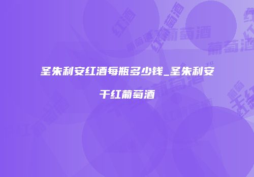 圣朱利安红酒每瓶多少钱_圣朱利安干红葡萄酒