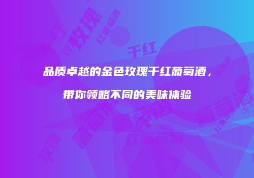 品质卓越的金色玫瑰干红葡萄酒，带你领略不同的美味体验