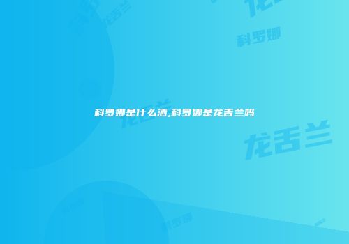 科罗娜是什么酒,科罗娜是龙舌兰吗