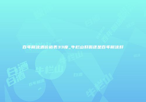 百年糊涂酒价格表33度_牛栏山好喝还是百年糊涂好