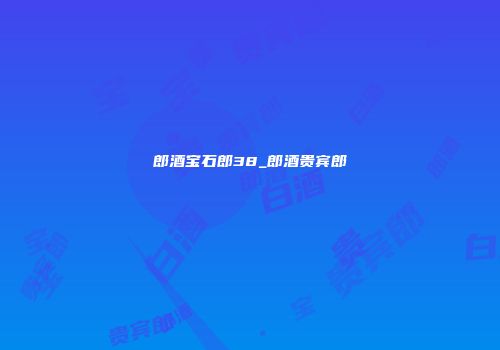 郎酒宝石郎38_郎酒贵宾郎