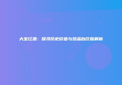 大宝红酒：探寻历史价值与珍品自饮版解析