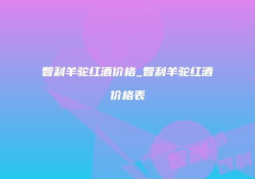 智利羊驼红酒价格_智利羊驼红酒价格表