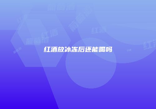 红酒放冰冻后还能喝吗