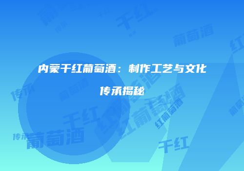 内蒙干红葡萄酒：制作工艺与文化传承揭秘