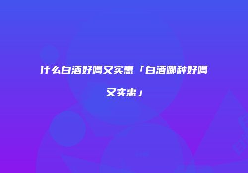 什么白酒好喝又实惠「白酒哪种好喝又实惠」