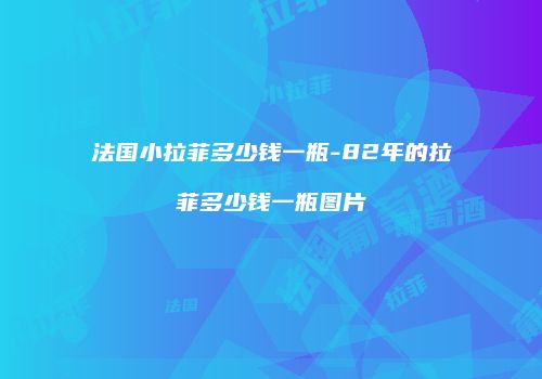 法国小拉菲多少钱一瓶-82年的拉菲多少钱一瓶图片
