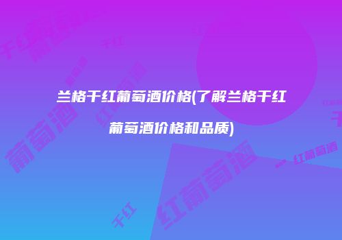兰格干红葡萄酒价格(了解兰格干红葡萄酒价格和品质)