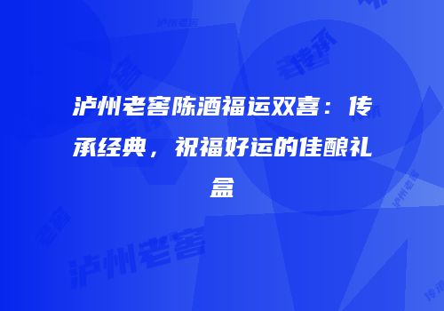 泸州老窖陈酒福运双喜：传承经典，祝福好运的佳酿礼盒