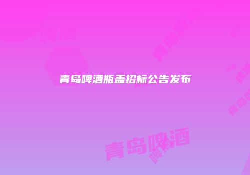 青岛啤酒瓶盖招标公告发布