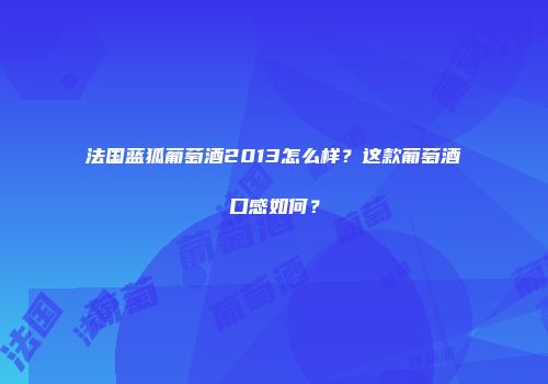法国蓝狐葡萄酒2013怎么样？这款葡萄酒口感如何？
