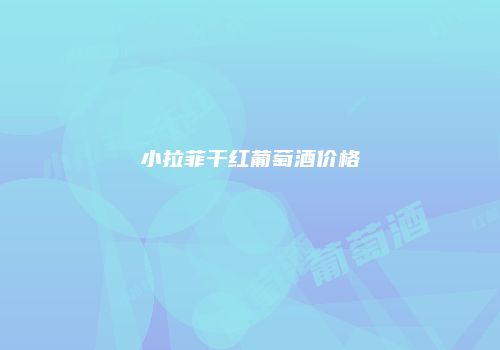 小拉菲干红葡萄酒价格