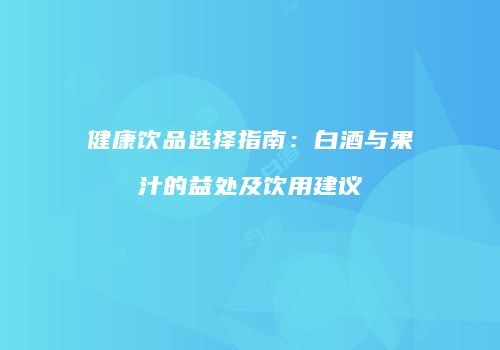 健康饮品选择指南：白酒与果汁的益处及饮用建议