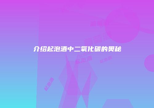 介绍起泡酒中二氧化碳的奥秘