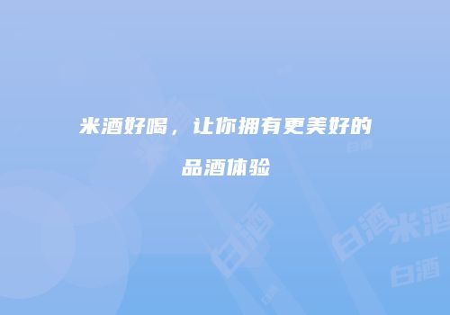 米酒好喝，让你拥有更美好的品酒体验
