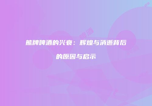 熊牌啤酒的兴衰：辉煌与消逝背后的原因与启示