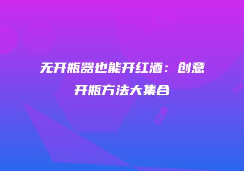 无开瓶器也能开红酒：创意开瓶方法大集合