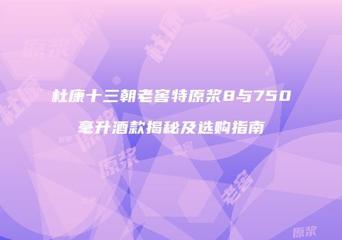 杜康十三朝老窖特原浆8与750毫升酒款揭秘及选购指南
