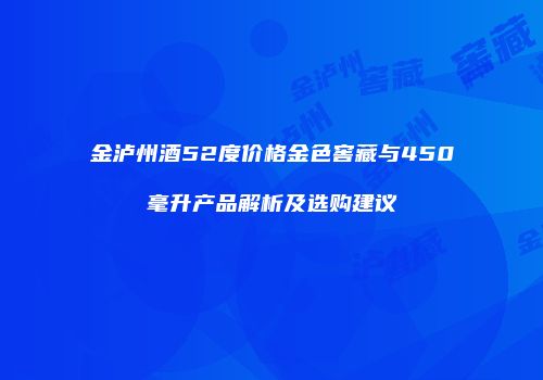 金泸州酒52度价格金色窖藏与450毫升产品解析及选购建议