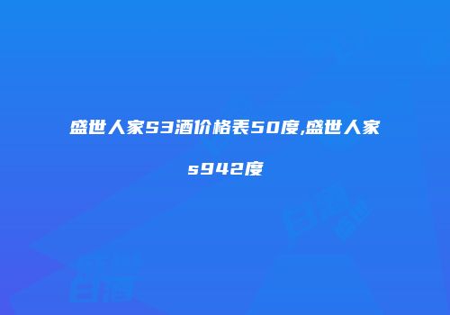 盛世人家S3酒价格表50度,盛世人家s942度